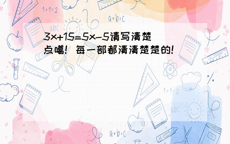 3x+15=5x-5请写清楚点噶！每一部都清清楚楚的！