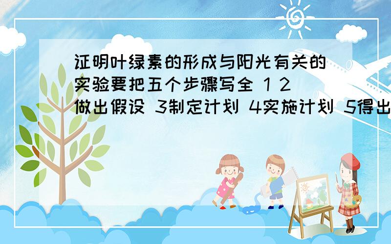 证明叶绿素的形成与阳光有关的实验要把五个步骤写全 1 2做出假设 3制定计划 4实施计划 5得出结论