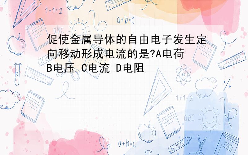 促使金属导体的自由电子发生定向移动形成电流的是?A电荷 B电压 C电流 D电阻