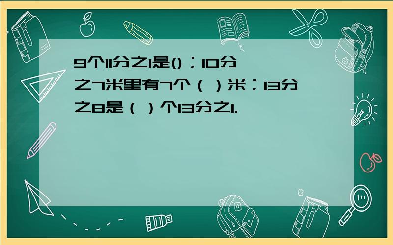 9个11分之1是()；10分之7米里有7个（）米；13分之8是（）个13分之1.