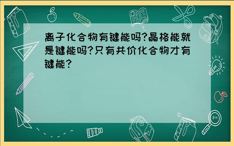 离子化合物有键能吗?晶格能就是键能吗?只有共价化合物才有键能?