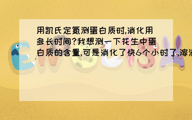 用凯氏定氮测蛋白质时,消化用多长时间?我想测一下花生中蛋白质的含量,可是消化了快6个小时了,溶液只是呈现清亮的绿色,还有大量的烟气不断冒出,怎么会这样啊?什么时候是终点啊?我用了0