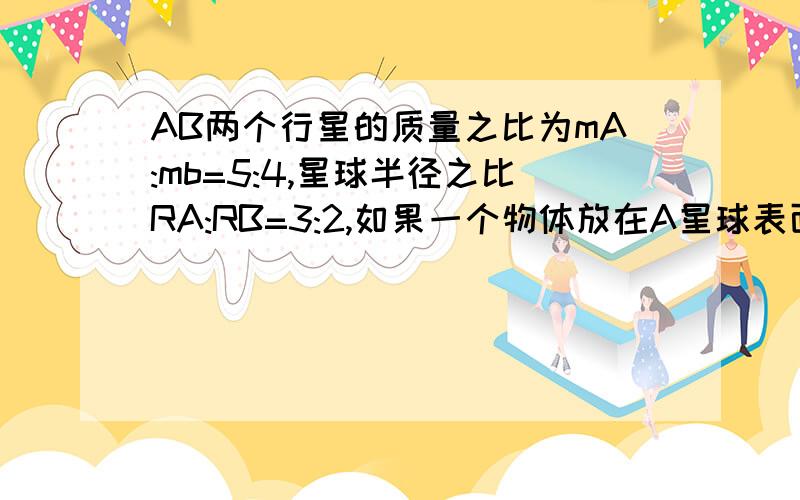 AB两个行星的质量之比为mA:mb=5:4,星球半径之比RA:RB=3:2,如果一个物体放在A星球表面受到的重力大小为50N1）该物体放在B星球表面受到的重力大小为多少?（2）A、B两星球表面重力加速度之比为