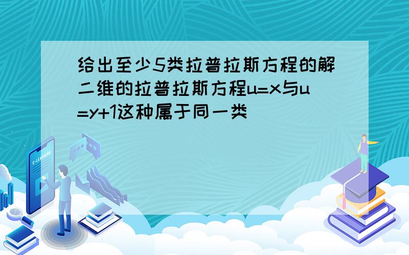 给出至少5类拉普拉斯方程的解二维的拉普拉斯方程u=x与u=y+1这种属于同一类