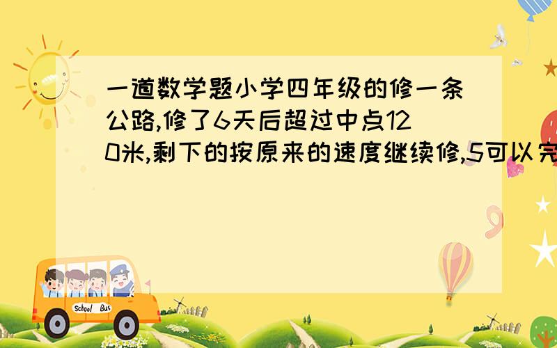 一道数学题小学四年级的修一条公路,修了6天后超过中点120米,剩下的按原来的速度继续修,5可以完成,这条公路多少米?不能用未知数    孩子老师的答案是1320米  我的是2640米