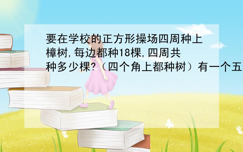 要在学校的正方形操场四周种上樟树,每边都种18棵,四周共种多少棵?（四个角上都种树）有一个五边形花池（如图),要在他的每条边上都摆放6盆花.怎样摆要的花最少?一共要多少盆?学校体育