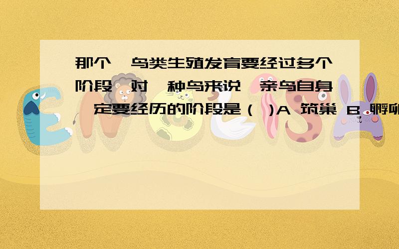 那个,鸟类生殖发育要经过多个阶段,对一种鸟来说,亲鸟自身一定要经历的阶段是（ )A 筑巢 B 孵卵 C 育雏 D 产卵我真的很傻,连这都不晓得,.