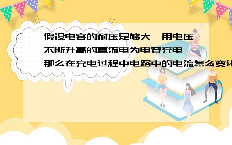 假设电容的耐压足够大,用电压不断升高的直流电为电容充电,那么在充电过程中电路中的电流怎么变化?