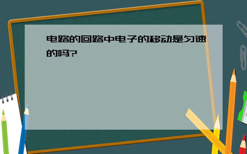 电路的回路中电子的移动是匀速的吗?