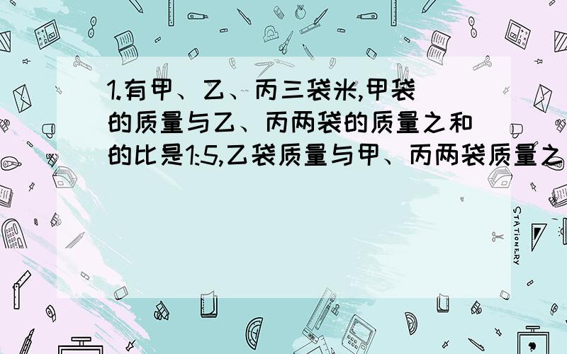 1.有甲、乙、丙三袋米,甲袋的质量与乙、丙两袋的质量之和的比是1:5,乙袋质量与甲、丙两袋质量之和的比是1:2.甲袋质量与乙袋质量之比是（ ）Ps：简单说说是怎么算的...2.73x－16×3x＝102 求x.