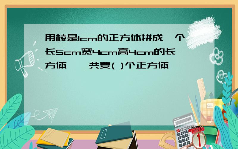 用棱是1cm的正方体拼成一个长5cm宽4cm高4cm的长方体,一共要( )个正方体