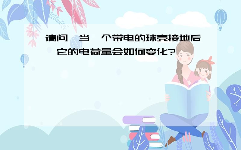 请问,当一个带电的球壳接地后,它的电荷量会如何变化?