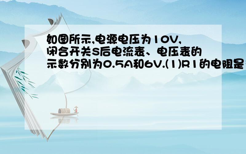 如图所示,电源电压为10V,闭合开关S后电流表、电压表的示数分别为0.5A和6V.(1)R1的电阻是多少?(1)R1的电阻是多少?（2）R2的阻止是多少?