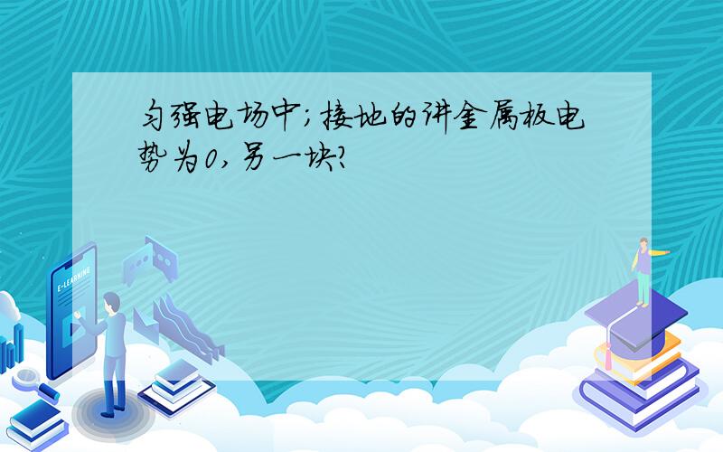 匀强电场中；接地的讲金属板电势为0,另一块?