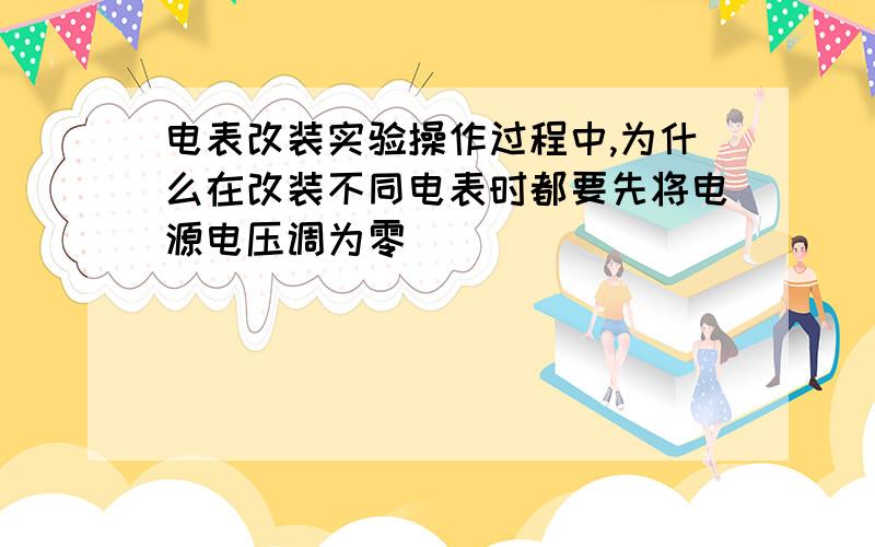 电表改装实验操作过程中,为什么在改装不同电表时都要先将电源电压调为零