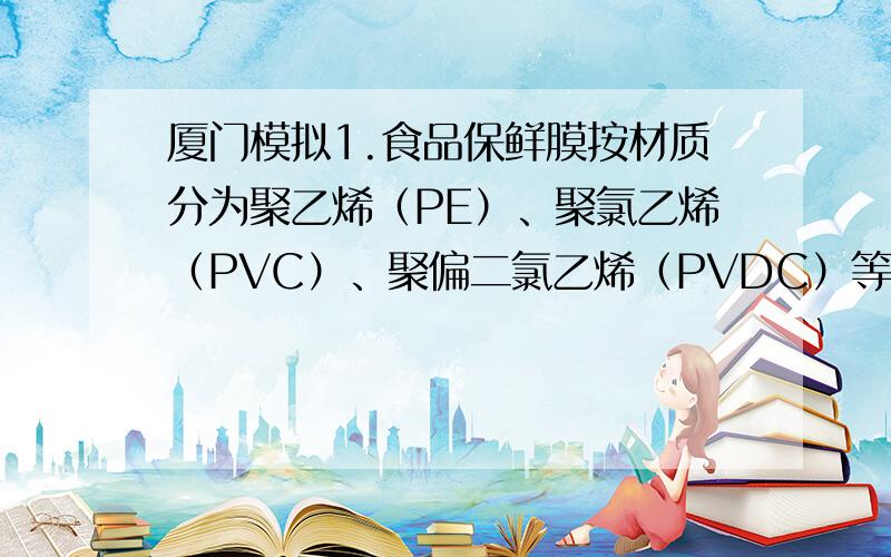 厦门模拟1.食品保鲜膜按材质分为聚乙烯（PE）、聚氯乙烯（PVC）、聚偏二氯乙烯（PVDC）等种类.PVC被广泛.食品保鲜膜按材质分为聚乙烯（PE）、聚氯乙烯（PVC）、聚偏二氯乙烯（PVDC）等种类