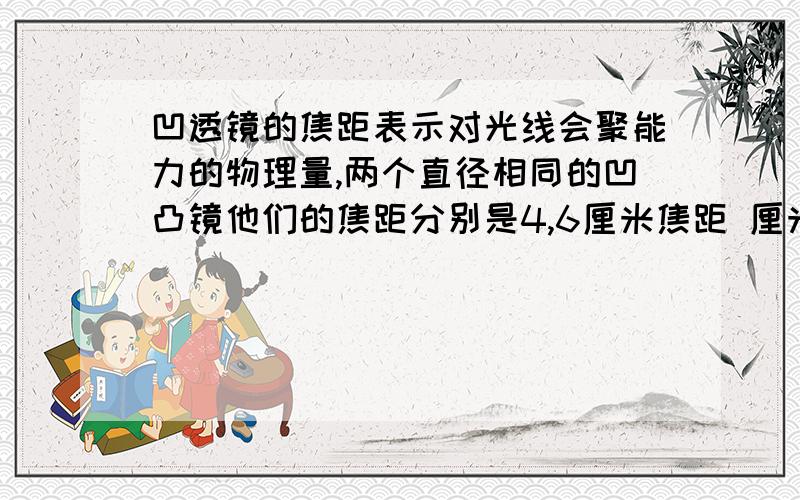 凹透镜的焦距表示对光线会聚能力的物理量,两个直径相同的凹凸镜他们的焦距分别是4,6厘米焦距 厘米的凸透镜对光线汇聚能力强些?