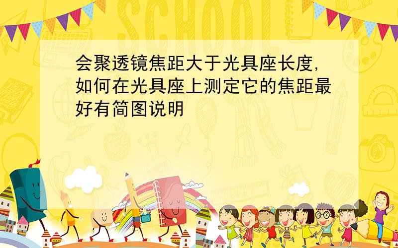 会聚透镜焦距大于光具座长度,如何在光具座上测定它的焦距最好有简图说明