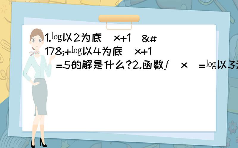 1.㏒以2为底（x+1）²+㏒以4为底（x+1）=5的解是什么?2.函数ƒ（x）=㏒以3为底(x²+1）的值域是什么?3.函数y=2的x次的平方-3x的增区间是什么?4.函数ƒ（x）=㏒以2为底（x+3）-4过定点什