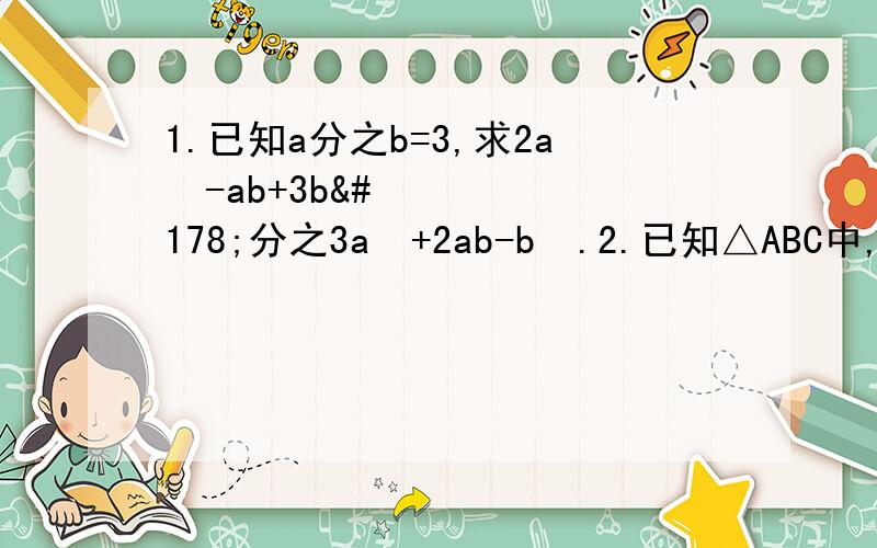 1.已知a分之b=3,求2a²-ab+3b²分之3a²+2ab-b².2.已知△ABC中,∠ABC=2∠C,AD平分∠BAC,求证：AB+BD=AC