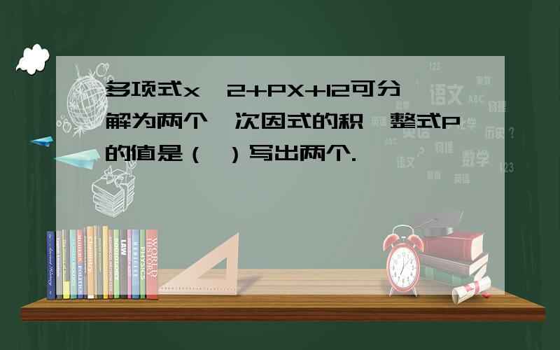 多项式x^2+PX+12可分解为两个一次因式的积,整式P的值是（ ）写出两个.