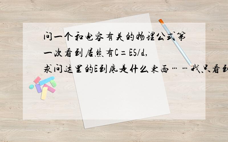 问一个和电容有关的物理公式第一次看到居然有C=ES/d,求问这里的E到底是什么东西……我只看到过C=εS/4πkd这个式子,这两个式子有什么关联还有,为什么E=9×10^-12呢?