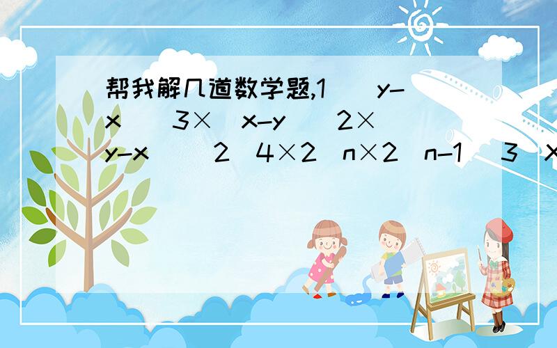 帮我解几道数学题,1)(y-x)^3×(x-y)^2×(y-x) (2)4×2^n×2^n-1 (3)X^3×X^2n-1+X^2n×(-x)^2 (4)(y^2×y^3)÷(y×y^4)