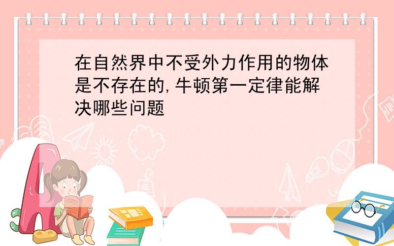 在自然界中不受外力作用的物体是不存在的,牛顿第一定律能解决哪些问题