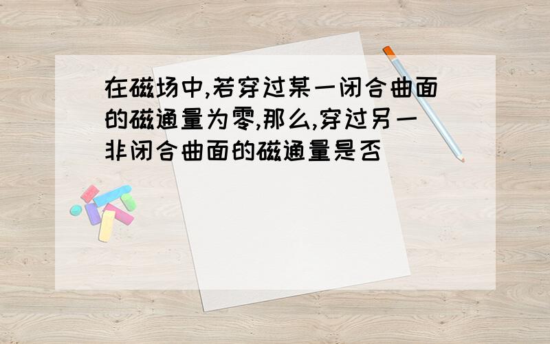 在磁场中,若穿过某一闭合曲面的磁通量为零,那么,穿过另一非闭合曲面的磁通量是否