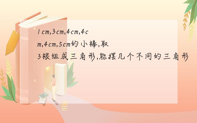 1cm,3cm,4cm,4cm,4cm,5cm的小棒,取3根组成三角形,能摆几个不同的三角形