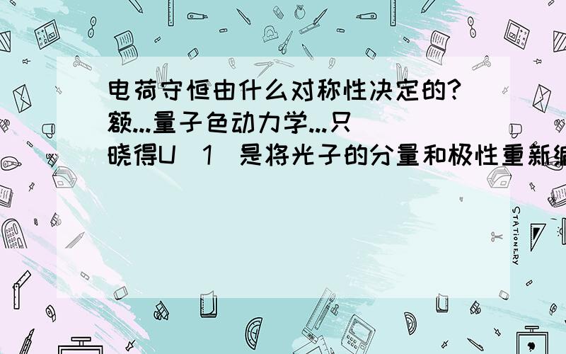 电荷守恒由什么对称性决定的?额...量子色动力学...只晓得U（1）是将光子的分量和极性重新编组....哥哥你能不能说的通俗点...比如动量守恒是因为空间的均匀性.我就是想知道一下呵呵