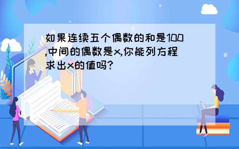 如果连续五个偶数的和是100,中间的偶数是x,你能列方程求出x的值吗?