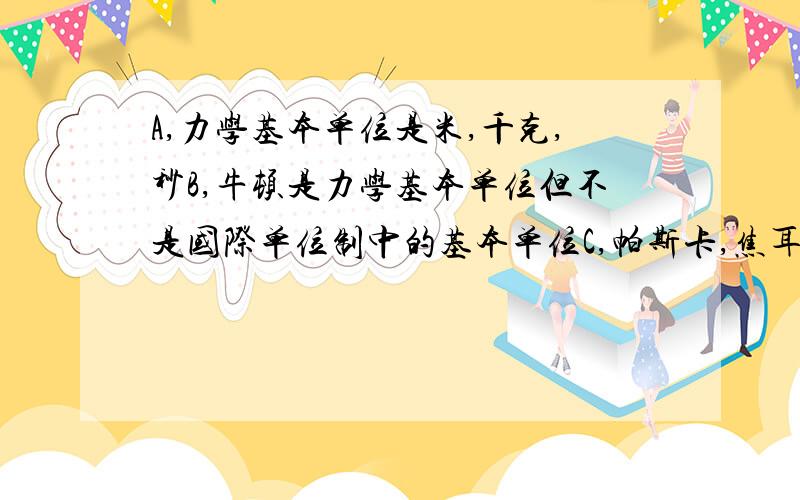 A,力学基本单位是米,千克,秒B,牛顿是力学基本单位但不是国际单位制中的基本单位C,帕斯卡,焦耳是国际单位制中的单位D,长度是国际单位制中的基本单位网上搜了下　答案层出不穷　　　老