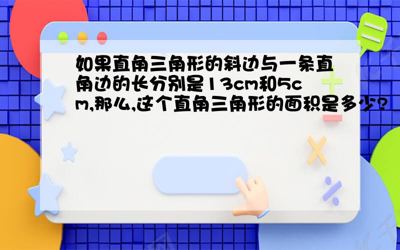 如果直角三角形的斜边与一条直角边的长分别是13cm和5cm,那么,这个直角三角形的面积是多少?