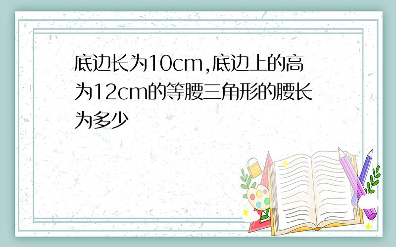 底边长为10cm,底边上的高为12cm的等腰三角形的腰长为多少