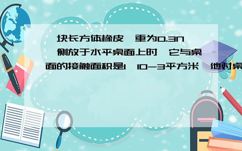 一块长方体橡皮,重为0.3N,侧放于水平桌面上时,它与桌面的接触面积是1×10-3平方米,他对桌面的压强是几知道答案是300Pa,但是为什么是300Pa?0.3N/1*10负三次方平方米为什么等于300Pa