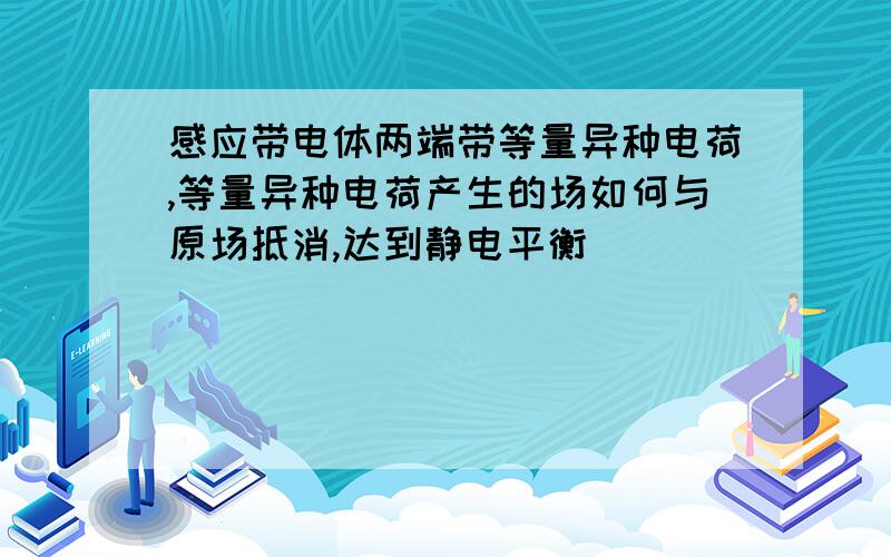 感应带电体两端带等量异种电荷,等量异种电荷产生的场如何与原场抵消,达到静电平衡