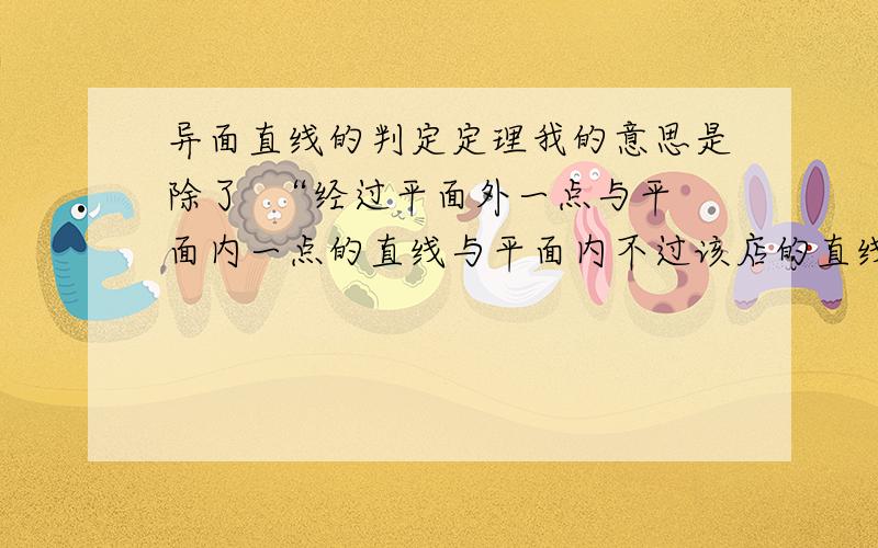 异面直线的判定定理我的意思是除了  “经过平面外一点与平面内一点的直线与平面内不过该店的直线是异面直线.”这个  还有没有  比如 直线a平行于直线b直线c过b  不过a可以不可以  直接