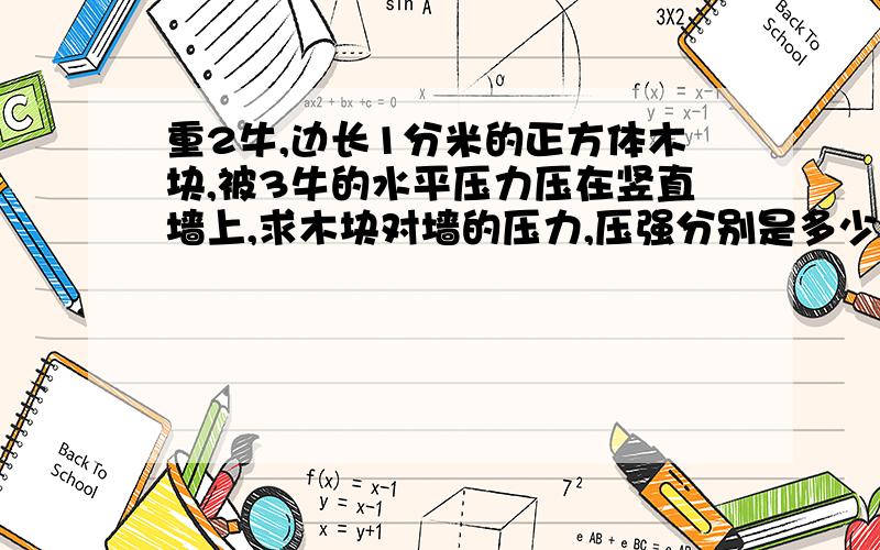 重2牛,边长1分米的正方体木块,被3牛的水平压力压在竖直墙上,求木块对墙的压力,压强分别是多少?