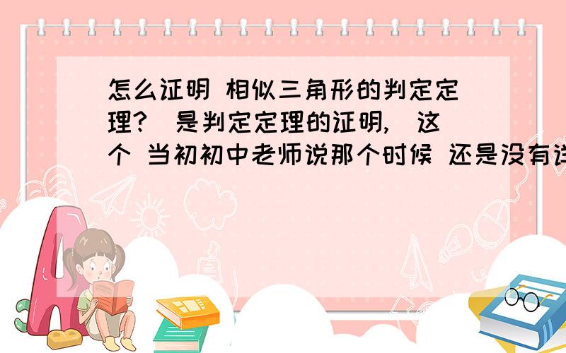 怎么证明 相似三角形的判定定理?（是判定定理的证明,）这个 当初初中老师说那个时候 还是没有详细的证明，试问这些判定定理的证明基础是否可以当做公理来做？