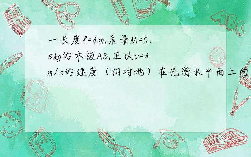 一长度l=4m,质量M=0.5kg的木板AB,正以v=4m/s的速度（相对地）在光滑水平面上向右运动,此时,在木板AB表面B端,一小物块m=2kg受水平向左拉力F=6N作用,从初速度为零（相对地）开始运动,已知m和M间动