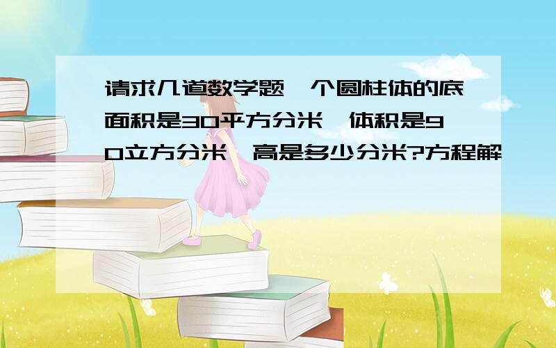 请求几道数学题一个圆柱体的底面积是30平方分米,体积是90立方分米,高是多少分米?方程解