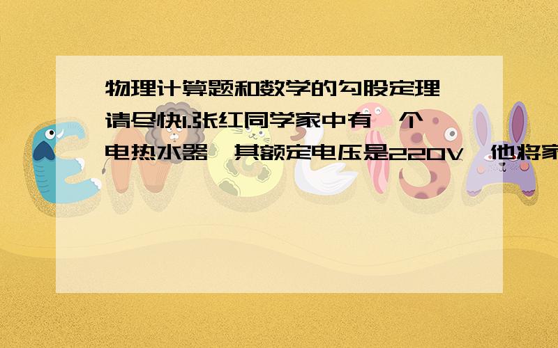 物理计算题和数学的勾股定理,请尽快1.张红同学家中有一个电热水器,其额定电压是220V,他将家中的其它用电器全部关闭,将电热水器接入电路中,经过12min,他发现电能表的示数增加了0.1度,请你