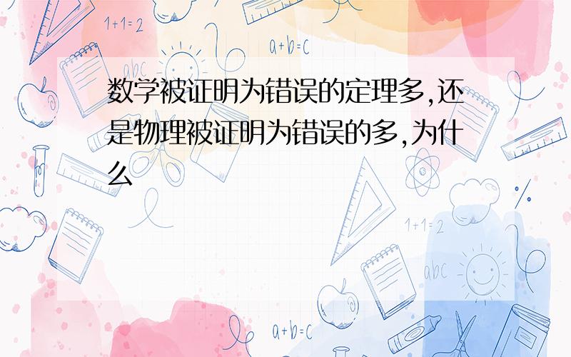 数学被证明为错误的定理多,还是物理被证明为错误的多,为什么