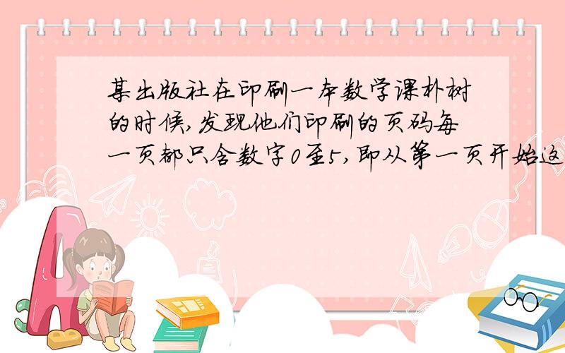 某出版社在印刷一本数学课朴树的时候,发现他们印刷的页码每一页都只含数字0至5,即从第一页开始这本书的页码依次为1 2 3 4 5 10 11 12 13 14 15……那么这本书的第365页是多少?某出版社在印刷