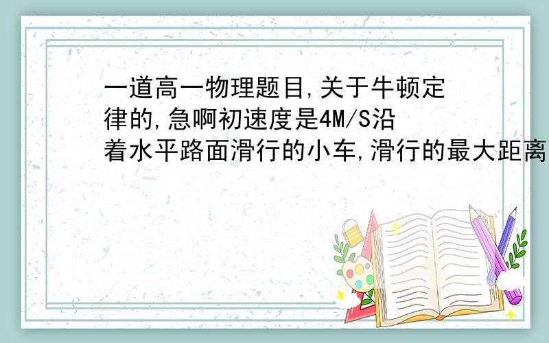 一道高一物理题目,关于牛顿定律的,急啊初速度是4M/S沿着水平路面滑行的小车,滑行的最大距离是4M,若小车的质量减少到一半,而初速度不变,则小车在滑行时的加速度是多少 能滑行的最大距离