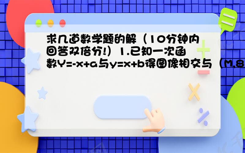 求几道数学题的解（10分钟内回答双倍分!）1.已知一次函数Y=-x+a与y=x+b得图像相交与（M,8）,则a+b=?2.一次函数y=(k+1）x+k-2的图像经过一、二、四象限,则K的取值范围是?3.若一次函数Y=mx+（m²+m-