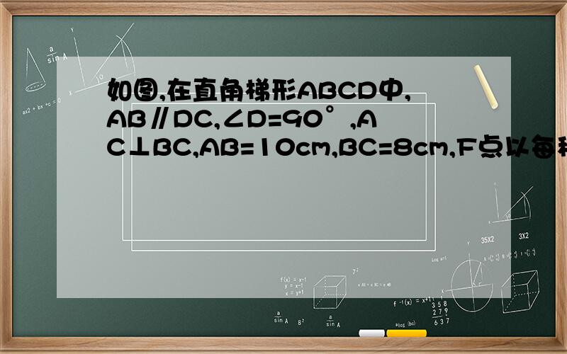 如图,在直角梯形ABCD中,AB∥DC,∠D=90°,AC⊥BC,AB=10cm,BC=8cm,F点以每秒2cm的速度在线段AB上由A向B匀速运动,E点同时以每秒1cm的速度在线段BC上由B向C匀速运动,设运动时间为t秒（0＜t＜5）．（1）求证