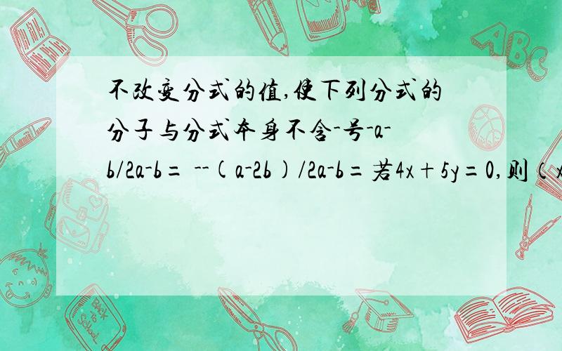 不改变分式的值,使下列分式的分子与分式本身不含-号-a-b/2a-b= --(a-2b)/2a-b=若4x+5y=0,则（x+y)/（x-y）=