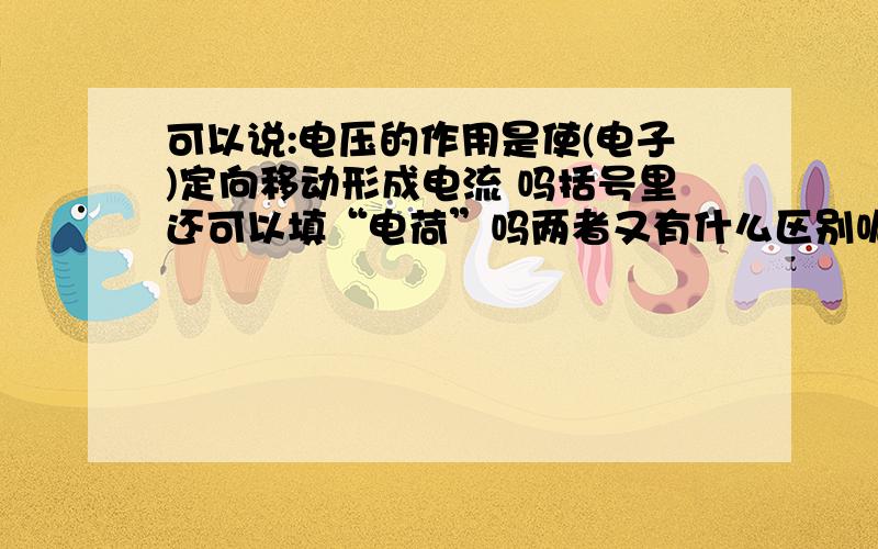 可以说:电压的作用是使(电子)定向移动形成电流 吗括号里还可以填“电荷”吗两者又有什么区别呢?